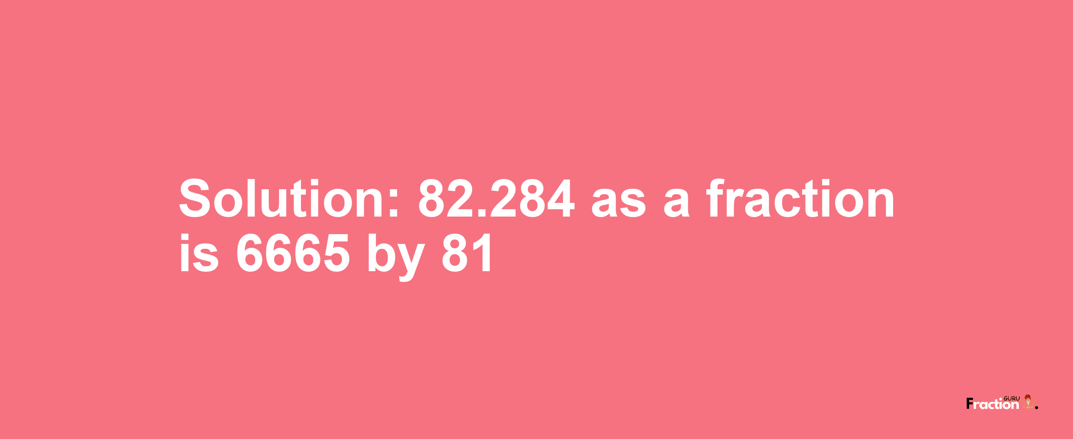 Solution:82.284 as a fraction is 6665/81